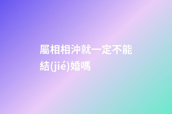 屬相相沖就一定不能結(jié)婚嗎