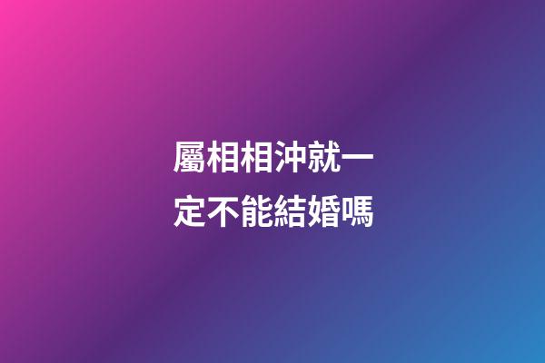 屬相相沖就一定不能結婚嗎