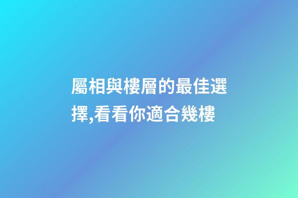 屬相與樓層的最佳選擇,看看你適合幾樓