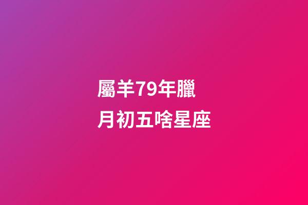 屬羊79年臘月初五啥星座-第1張-星座運勢-玄機派