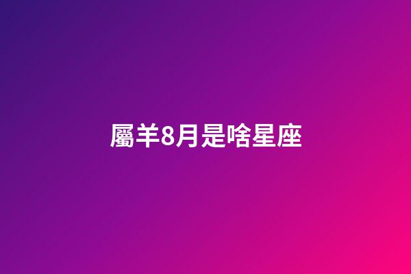 屬羊8月是啥星座-第1張-星座運(yùn)勢(shì)-玄機(jī)派