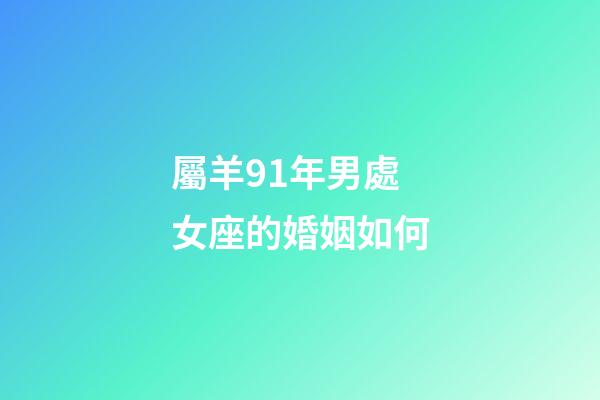 屬羊91年男處女座的婚姻如何-第1張-星座運勢-玄機派