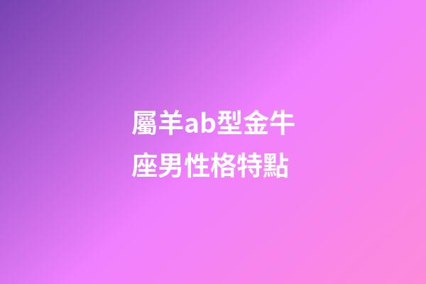 屬羊ab型金牛座男性格特點-第1張-星座運勢-玄機派