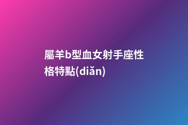 屬羊b型血女射手座性格特點(diǎn)