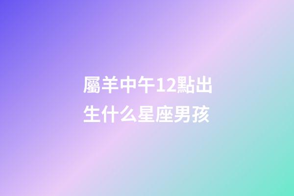 屬羊中午12點出生什么星座男孩-第1張-星座運勢-玄機派