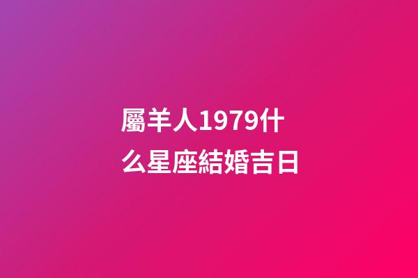 屬羊人1979什么星座結婚吉日