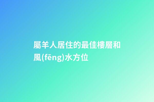 屬羊人居住的最佳樓層和風(fēng)水方位