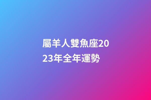 屬羊人雙魚座2023年全年運勢-第1張-星座運勢-玄機派