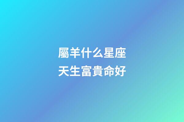 屬羊什么星座天生富貴命好-第1張-星座運勢-玄機派