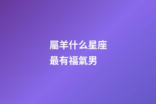屬羊什么星座最有福氣男
