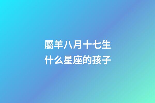 屬羊八月十七生什么星座的孩子-第1張-星座運勢-玄機派