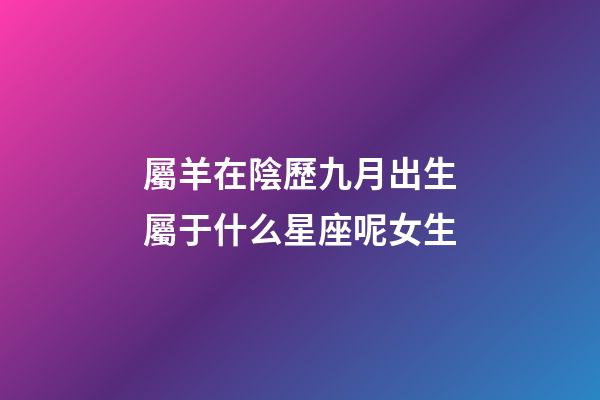 屬羊在陰歷九月出生屬于什么星座呢女生-第1張-星座運勢-玄機派