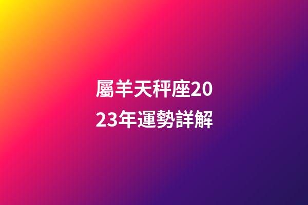 屬羊天秤座2023年運勢詳解-第1張-星座運勢-玄機派