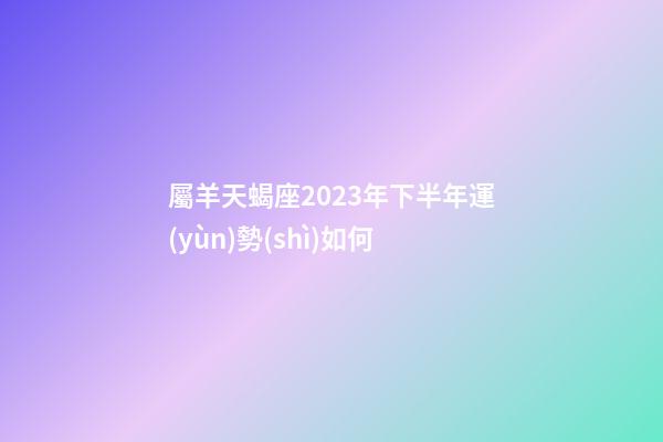 屬羊天蝎座2023年下半年運(yùn)勢(shì)如何
