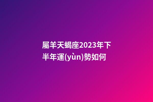 屬羊天蝎座2023年下半年運(yùn)勢如何-第1張-星座運(yùn)勢-玄機(jī)派