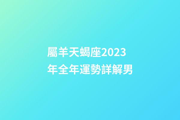 屬羊天蝎座2023年全年運勢詳解男-第1張-星座運勢-玄機派