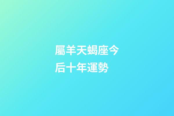 屬羊天蝎座今后十年運勢-第1張-星座運勢-玄機派