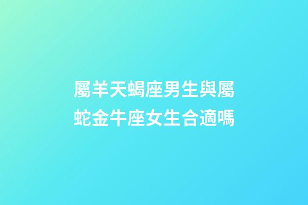 屬羊天蝎座男生與屬蛇金牛座女生合適嗎-第1張-星座運勢-玄機派