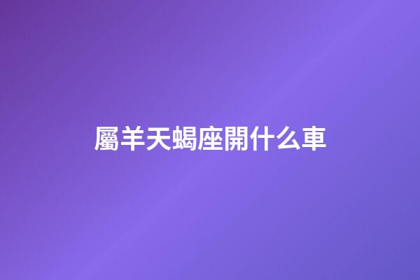 屬羊天蝎座開什么車-第1張-星座運(yùn)勢-玄機(jī)派