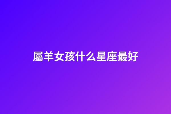 屬羊女孩什么星座最好-第1張-星座運勢-玄機派