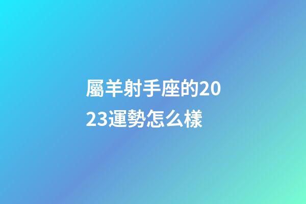 屬羊射手座的2023運勢怎么樣-第1張-星座運勢-玄機派