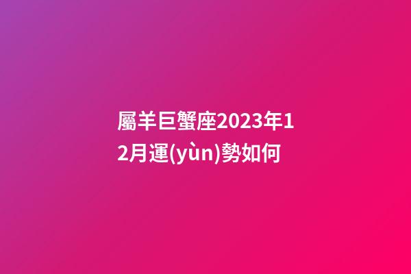 屬羊巨蟹座2023年12月運(yùn)勢如何-第1張-星座運(yùn)勢-玄機(jī)派