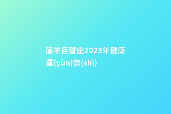 屬羊巨蟹座2023年健康運(yùn)勢(shì)-第1張-星座運(yùn)勢(shì)-玄機(jī)派