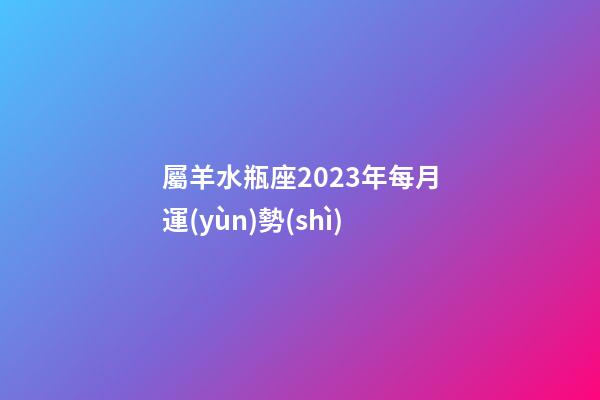 屬羊水瓶座2023年每月運(yùn)勢(shì)-第1張-星座運(yùn)勢(shì)-玄機(jī)派