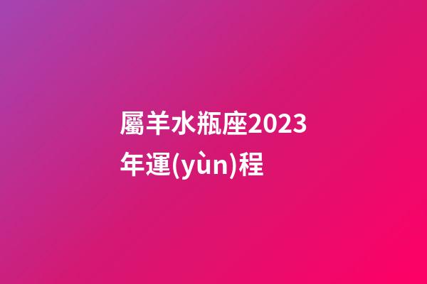 屬羊水瓶座2023年運(yùn)程