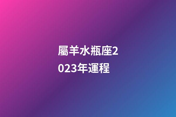屬羊水瓶座2023年運程