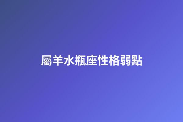 屬羊水瓶座性格弱點