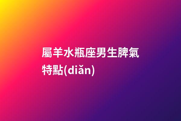 屬羊水瓶座男生脾氣特點(diǎn)-第1張-星座運(yùn)勢(shì)-玄機(jī)派