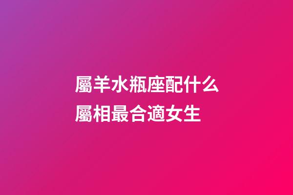 屬羊水瓶座配什么屬相最合適女生