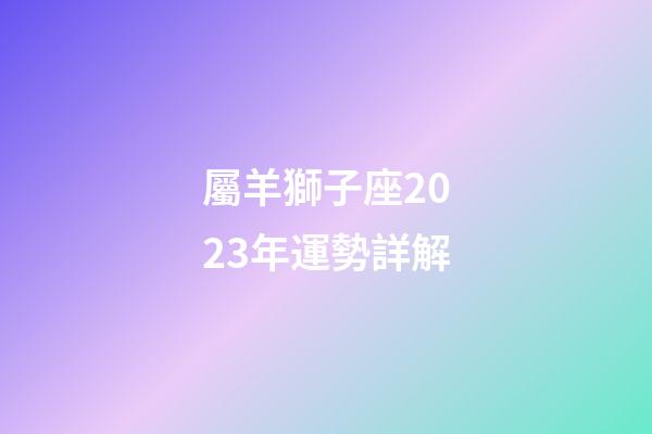 屬羊獅子座2023年運勢詳解-第1張-星座運勢-玄機派