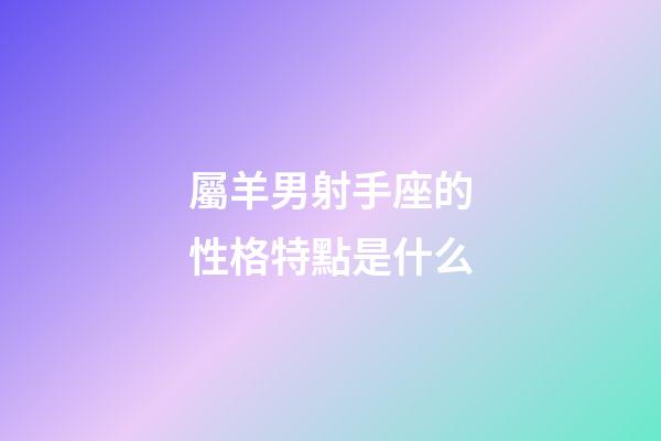 屬羊男射手座的性格特點是什么-第1張-星座運勢-玄機(jī)派