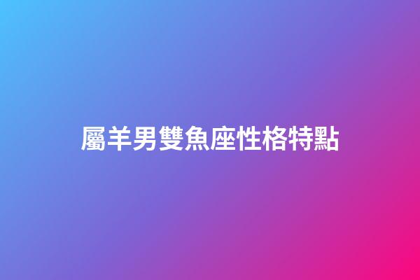 屬羊男雙魚座性格特點-第1張-星座運勢-玄機派