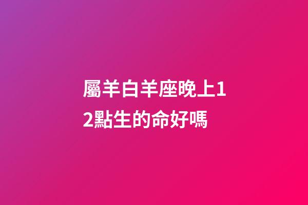 屬羊白羊座晚上12點生的命好嗎