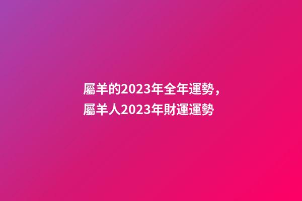 屬羊的2023年全年運勢，屬羊人2023年財運運勢-第1張-觀點-玄機派