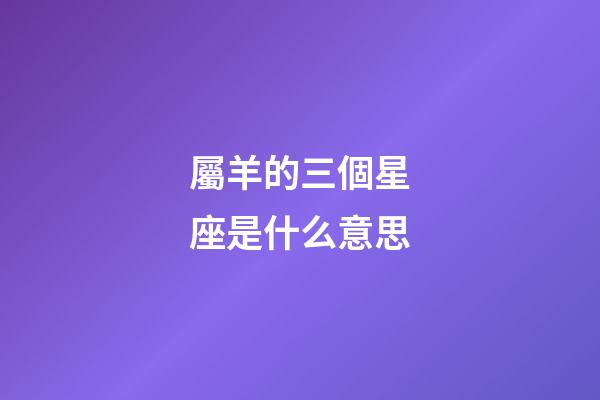 屬羊的三個星座是什么意思-第1張-星座運勢-玄機派
