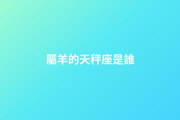 屬羊的天秤座是誰-第1張-星座運勢-玄機派