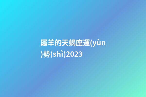 屬羊的天蝎座運(yùn)勢(shì)2023-第1張-星座運(yùn)勢(shì)-玄機(jī)派