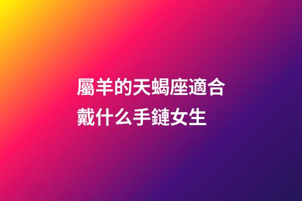 屬羊的天蝎座適合戴什么手鏈女生-第1張-星座運勢-玄機派