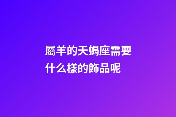 屬羊的天蝎座需要什么樣的飾品呢-第1張-星座運勢-玄機派
