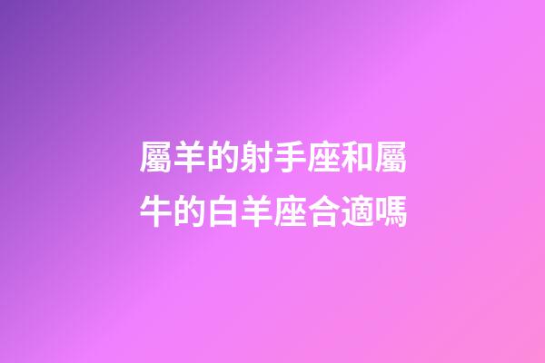 屬羊的射手座和屬牛的白羊座合適嗎-第1張-星座運勢-玄機派