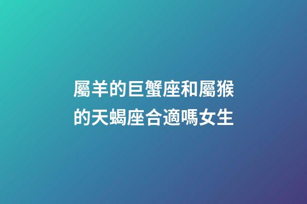 屬羊的巨蟹座和屬猴的天蝎座合適嗎女生-第1張-星座運勢-玄機派