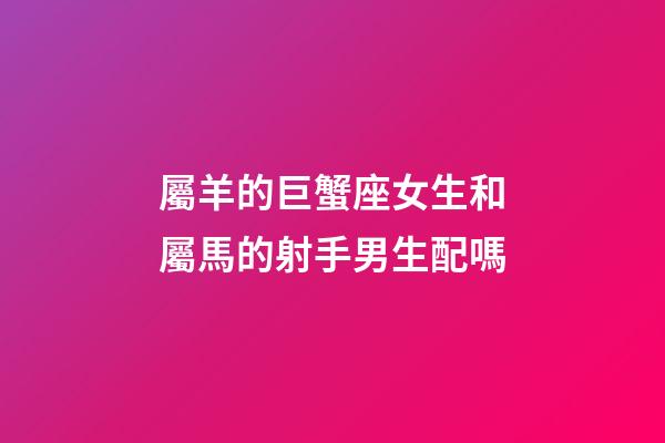屬羊的巨蟹座女生和屬馬的射手男生配嗎-第1張-星座運勢-玄機派