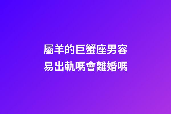 屬羊的巨蟹座男容易出軌嗎會離婚嗎-第1張-星座運勢-玄機派