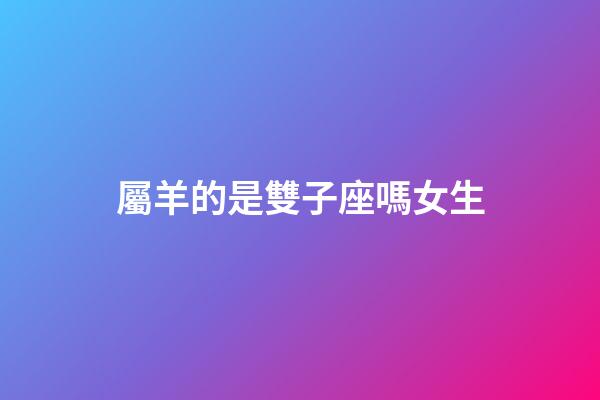 屬羊的是雙子座嗎女生-第1張-星座運(yùn)勢-玄機(jī)派