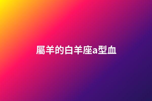 屬羊的白羊座a型血-第1張-星座運勢-玄機派