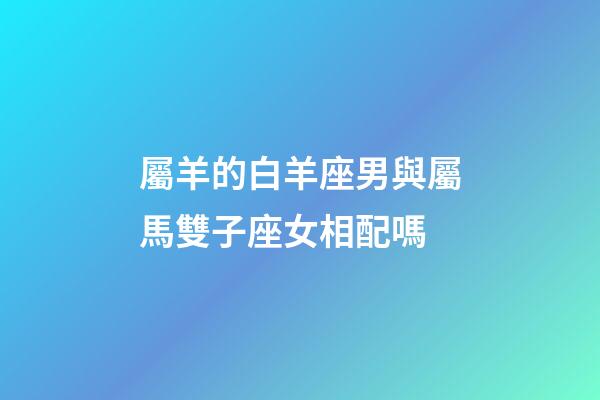 屬羊的白羊座男與屬馬雙子座女相配嗎-第1張-星座運勢-玄機派